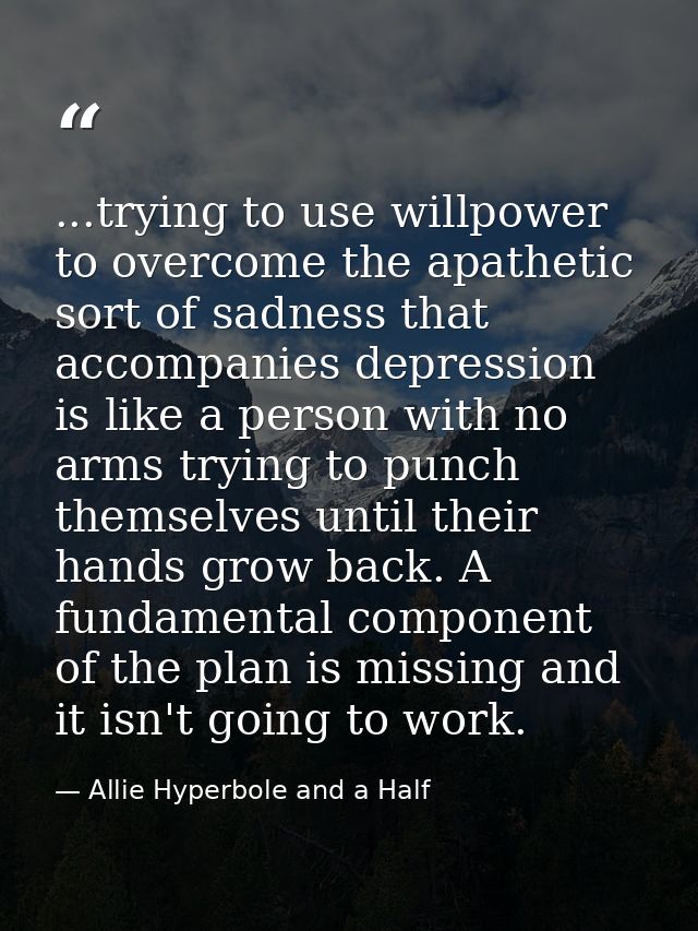 ...trying to use willpower to overcome the apathetic sort of sadness that accompanies depression is like a person with n — Allie Hyperbole and a Half
