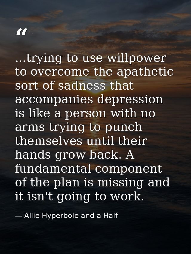 ...trying to use willpower to overcome the apathetic sort of sadness that accompanies depression is like a person with n — Allie Hyperbole and a Half
