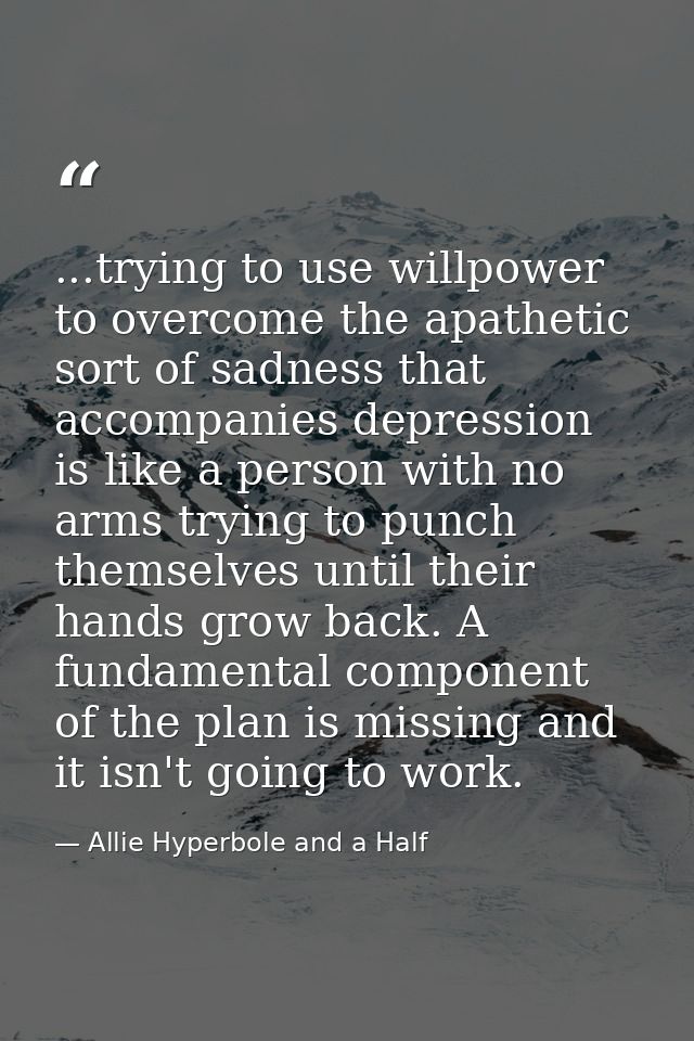 ...trying to use willpower to overcome the apathetic sort of sadness that accompanies depression is like a person with n — Allie Hyperbole and a Half