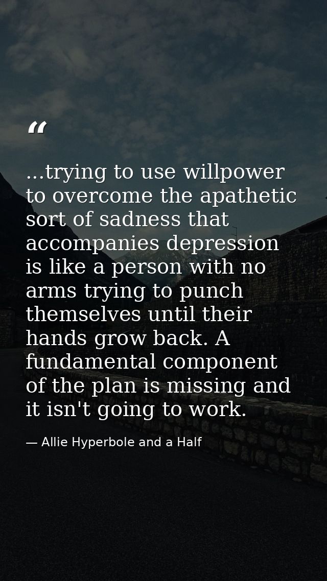 ...trying to use willpower to overcome the apathetic sort of sadness that accompanies depression is like a person with n — Allie Hyperbole and a Half