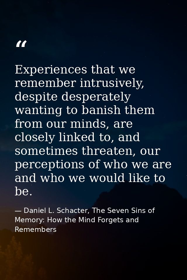 Experiences that we remember intrusively, despite desperately wanting to banish them from our minds, are closely linked  — Daniel L. Schacter, The Seven Sins of Memory: How the Mind Forgets and Remembers