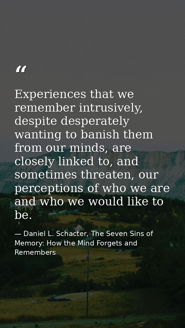 Experiences that we remember intrusively, despite desperately wanting to banish them from our minds, are closely linked  — Daniel L. Schacter, The Seven Sins of Memory: How the Mind Forgets and Remembers