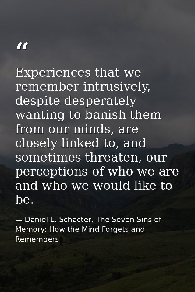 Experiences that we remember intrusively, despite desperately wanting to banish them from our minds, are closely linked  — Daniel L. Schacter, The Seven Sins of Memory: How the Mind Forgets and Remembers