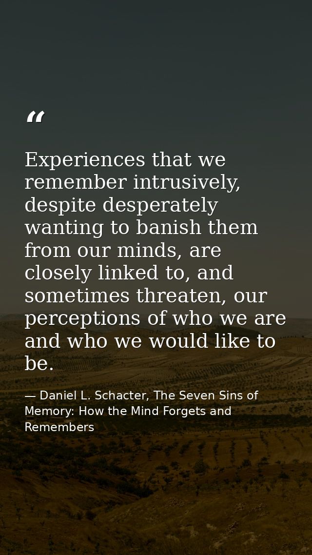 Experiences that we remember intrusively, despite desperately wanting to banish them from our minds, are closely linked  — Daniel L. Schacter, The Seven Sins of Memory: How the Mind Forgets and Remembers