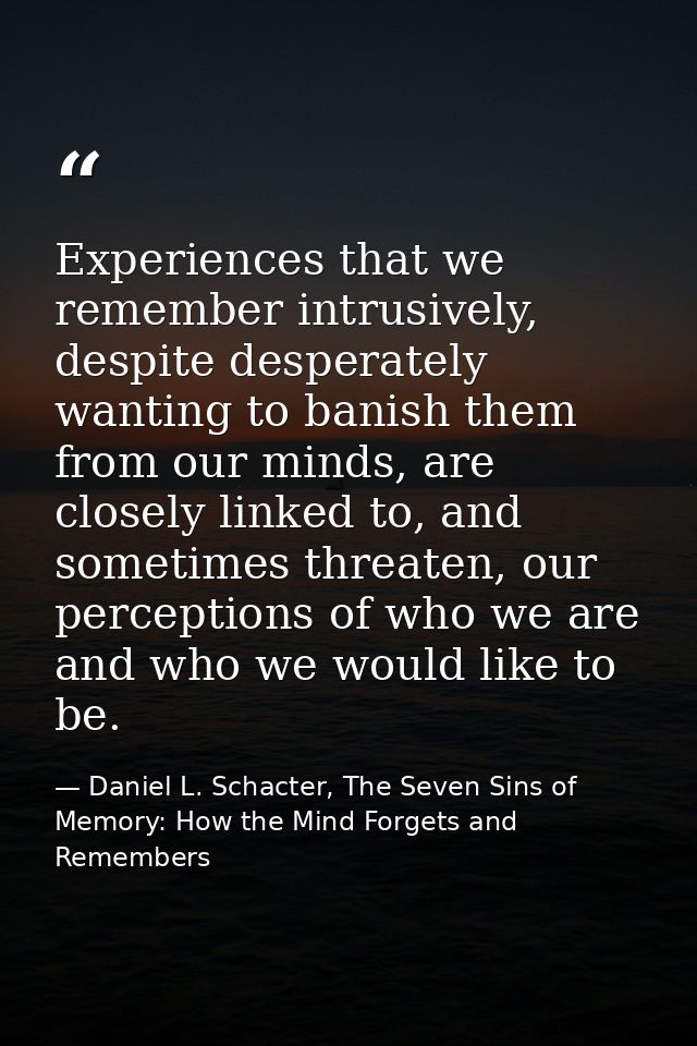 Experiences that we remember intrusively, despite desperately wanting to banish them from our minds, are closely linked  — Daniel L. Schacter, The Seven Sins of Memory: How the Mind Forgets and Remembers