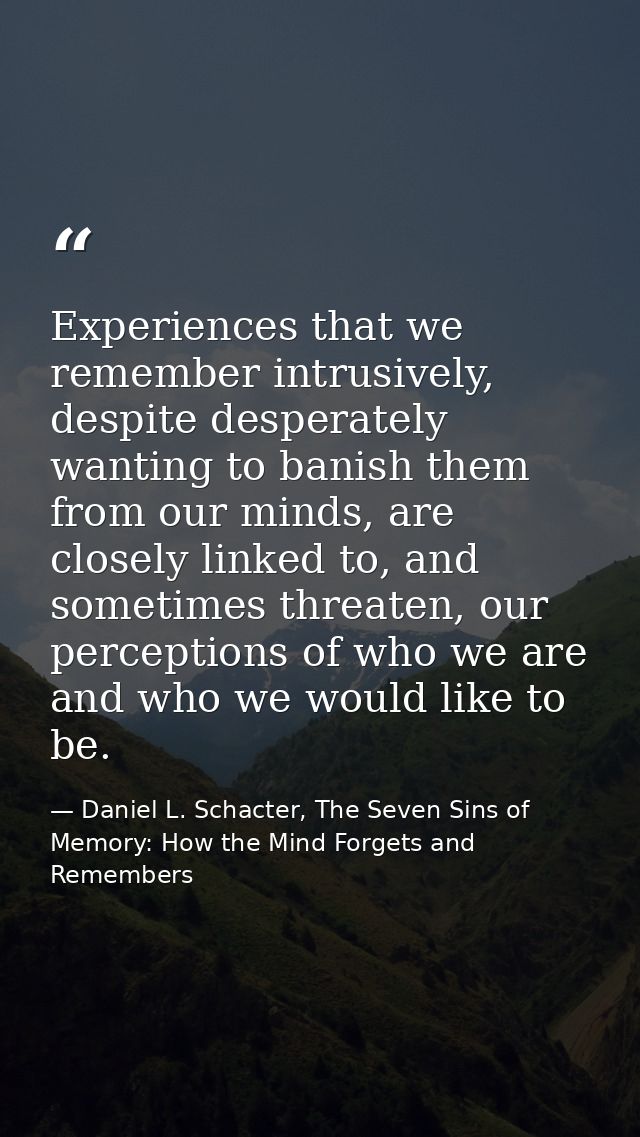 Experiences that we remember intrusively, despite desperately wanting to banish them from our minds, are closely linked  — Daniel L. Schacter, The Seven Sins of Memory: How the Mind Forgets and Remembers