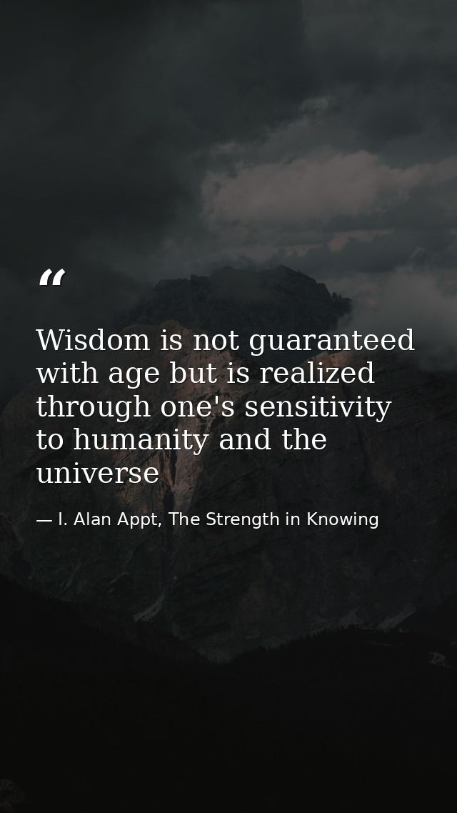 Wisdom is not guaranteed with age but is realized through one's sensitivity to humanity and the universe — I. Alan Appt, The Strength in Knowing
