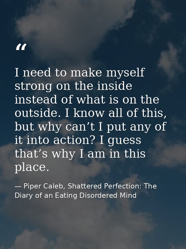 I need to make myself strong on the inside instead of what is on the outside. I know all of this, but why can’t I put an — Piper Caleb, Shattered Perfection: The Diary of an Eating Disordered Mind