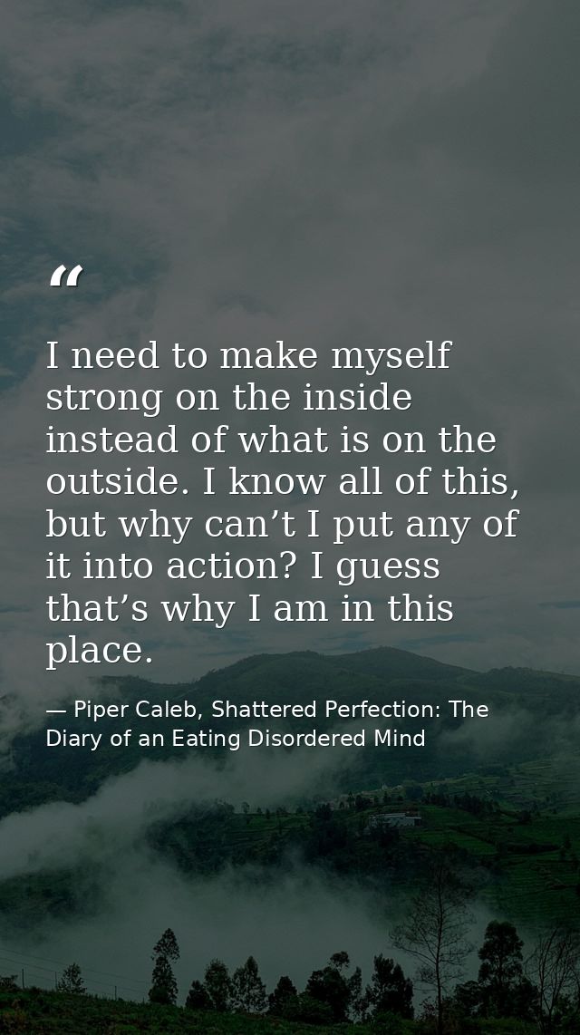 I need to make myself strong on the inside instead of what is on the outside. I know all of this, but why can’t I put an — Piper Caleb, Shattered Perfection: The Diary of an Eating Disordered Mind
