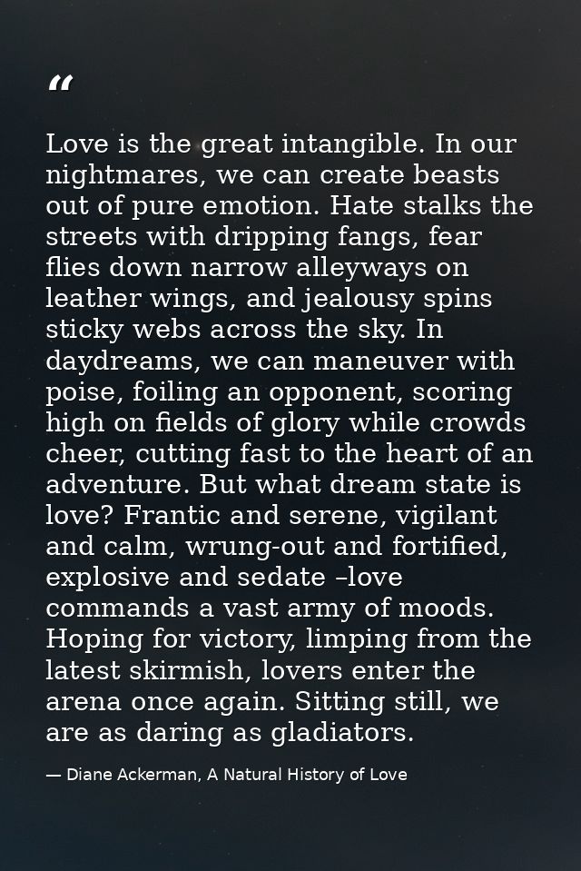Love is the great intangible. In our nightmares, we can create beasts out of pure emotion. Hate stalks the streets with  — Diane Ackerman, A Natural History of Love