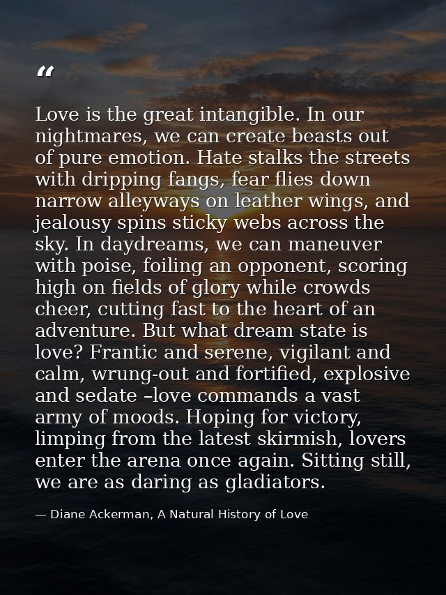 Love is the great intangible. In our nightmares, we can create beasts out of pure emotion. Hate stalks the streets with  — Diane Ackerman, A Natural History of Love