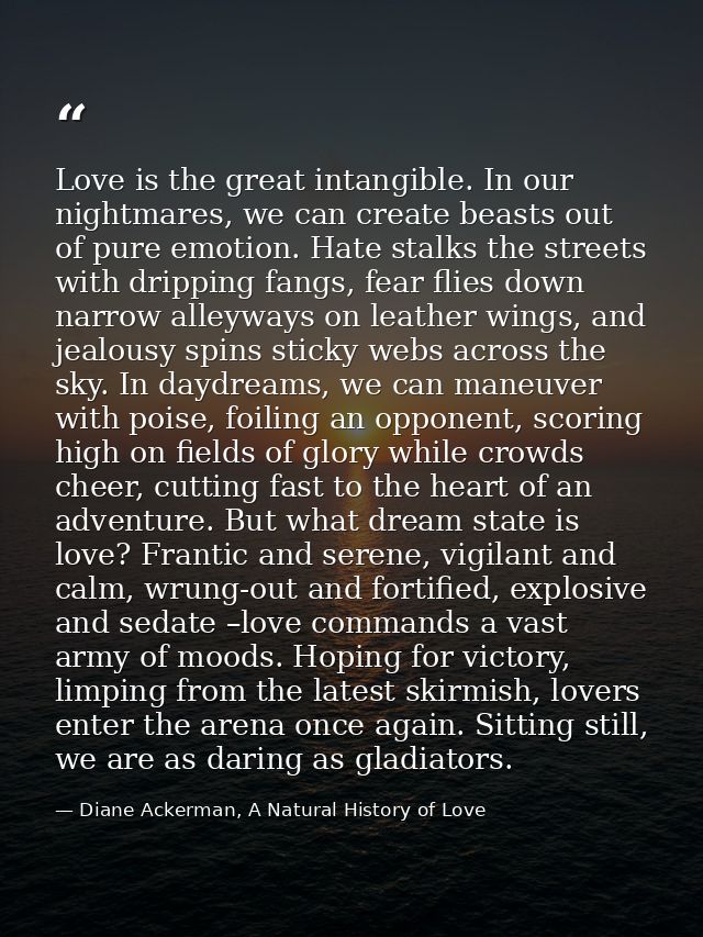Love is the great intangible. In our nightmares, we can create beasts out of pure emotion. Hate stalks the streets with  — Diane Ackerman, A Natural History of Love