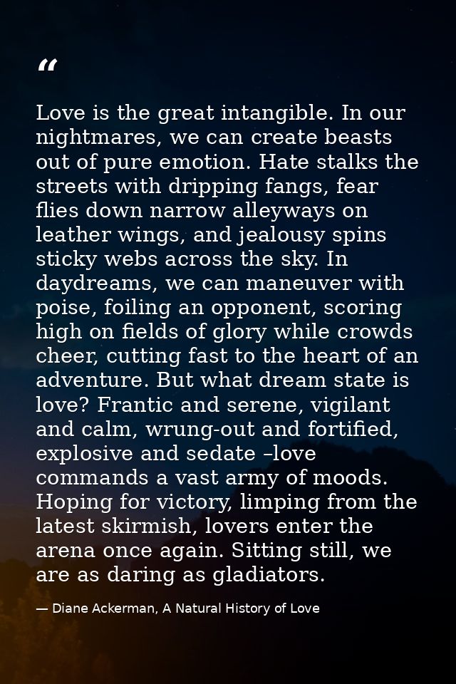 Love is the great intangible. In our nightmares, we can create beasts out of pure emotion. Hate stalks the streets with  — Diane Ackerman, A Natural History of Love