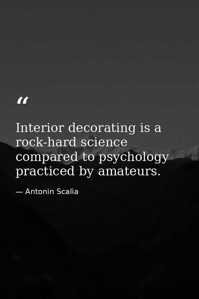 Interior decorating is a rock-hard science compared to psychology practiced by amateurs. — Antonin Scalia