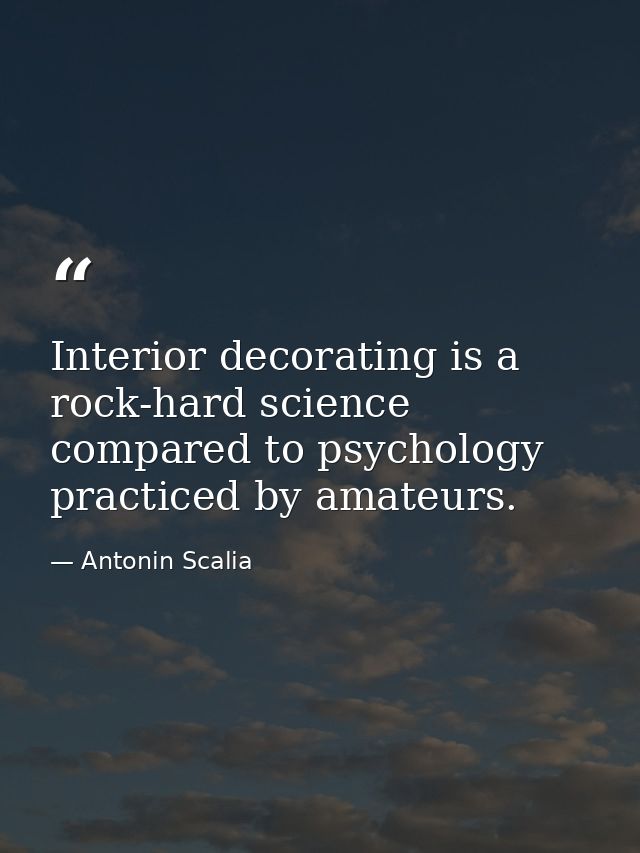 Interior decorating is a rock-hard science compared to psychology practiced by amateurs. — Antonin Scalia