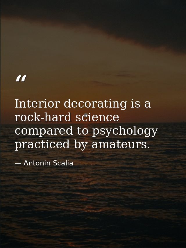 Interior decorating is a rock-hard science compared to psychology practiced by amateurs. — Antonin Scalia
