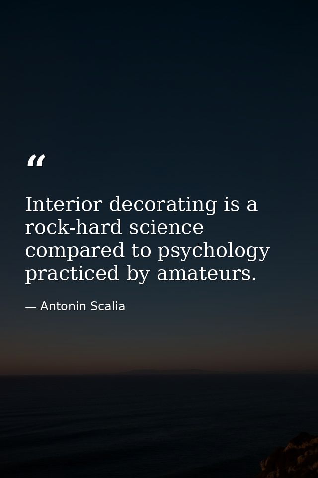 Interior decorating is a rock-hard science compared to psychology practiced by amateurs. — Antonin Scalia