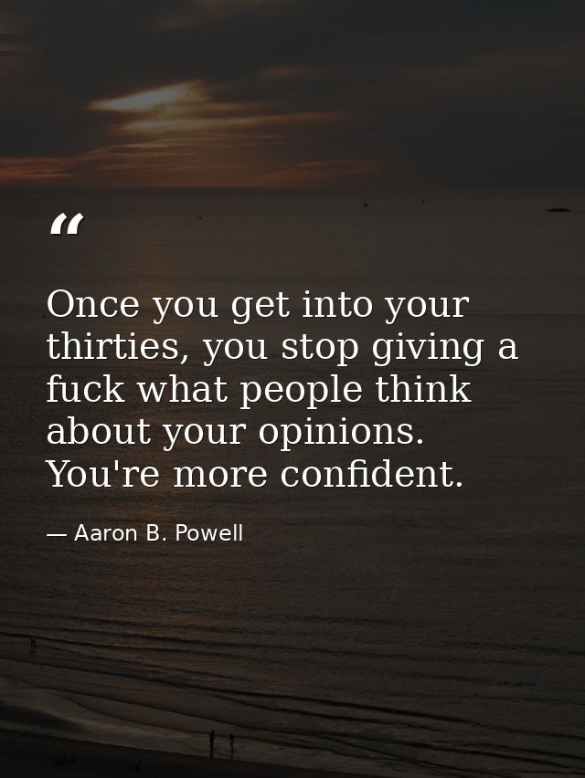 Once you get into your thirties, you stop giving a fuck what people think about your opinions. You're more confident. — Aaron B. Powell