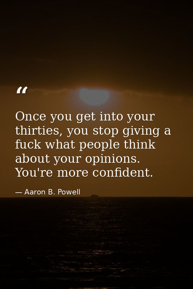 Once you get into your thirties, you stop giving a fuck what people think about your opinions. You're more confident. — Aaron B. Powell