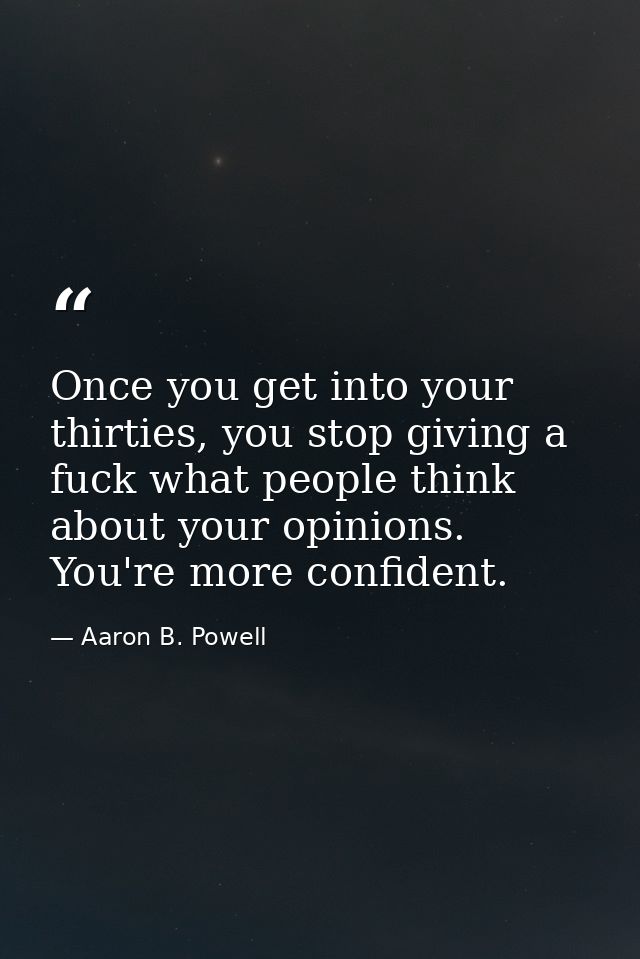 Once you get into your thirties, you stop giving a fuck what people think about your opinions. You're more confident. — Aaron B. Powell