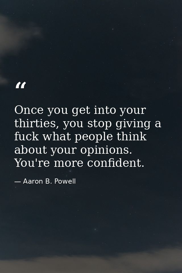Once you get into your thirties, you stop giving a fuck what people think about your opinions. You're more confident. — Aaron B. Powell