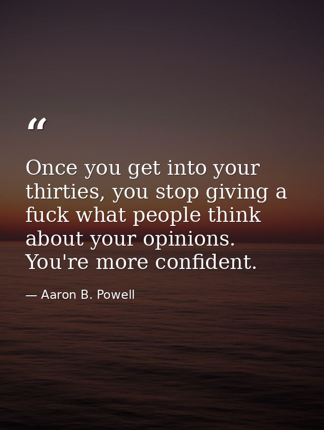 Once you get into your thirties, you stop giving a fuck what people think about your opinions. You're more confident. — Aaron B. Powell