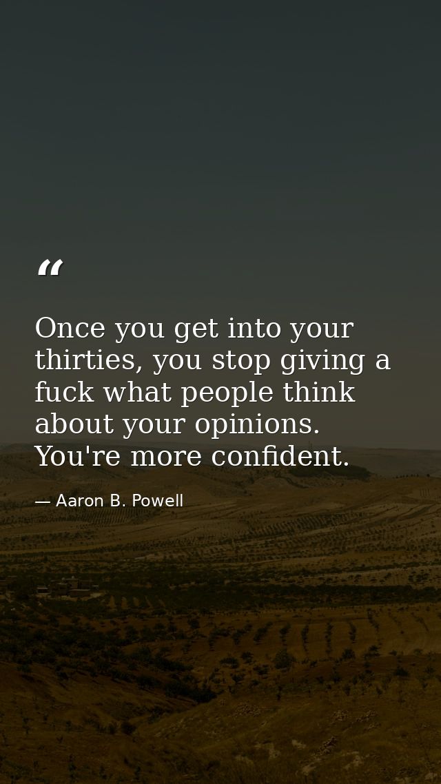Once you get into your thirties, you stop giving a fuck what people think about your opinions. You're more confident. — Aaron B. Powell