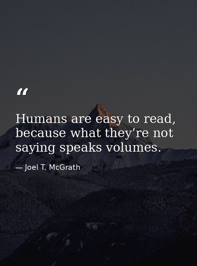 Humans are easy to read, because what they’re not saying speaks volumes. — Joel T. McGrath