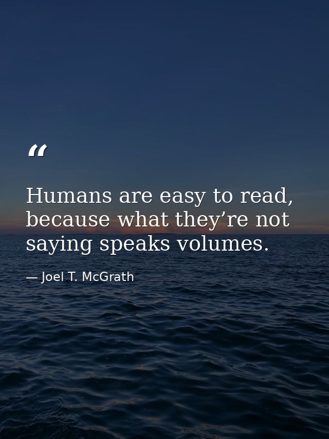 Humans are easy to read, because what they’re not saying speaks volumes. — Joel T. McGrath