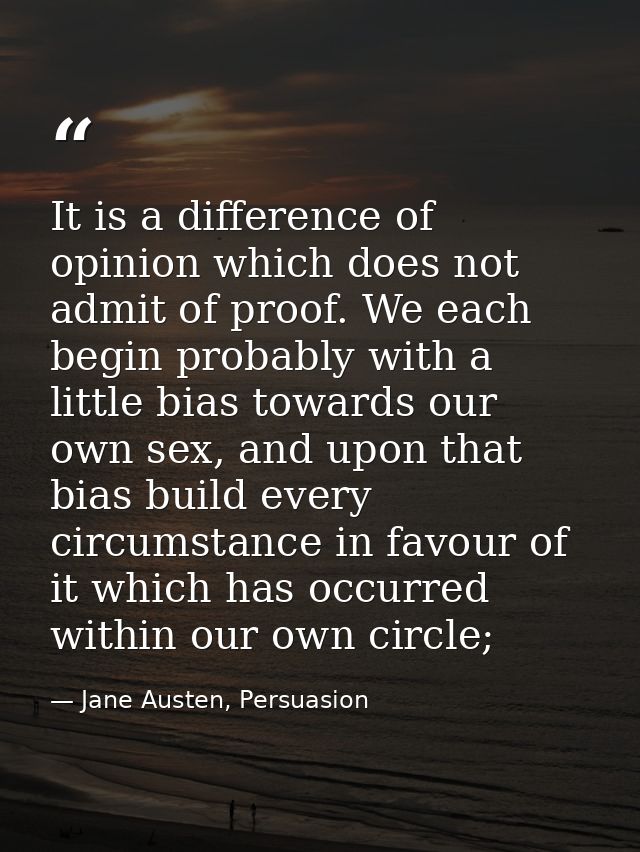 It is a difference of opinion which does not admit of proof. We each begin probably with a little bias towards our own s — Jane Austen, Persuasion