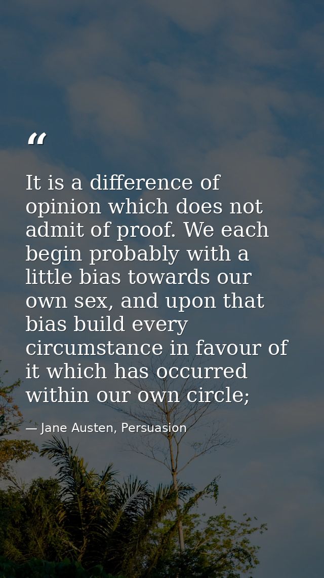 It is a difference of opinion which does not admit of proof. We each begin probably with a little bias towards our own s — Jane Austen, Persuasion