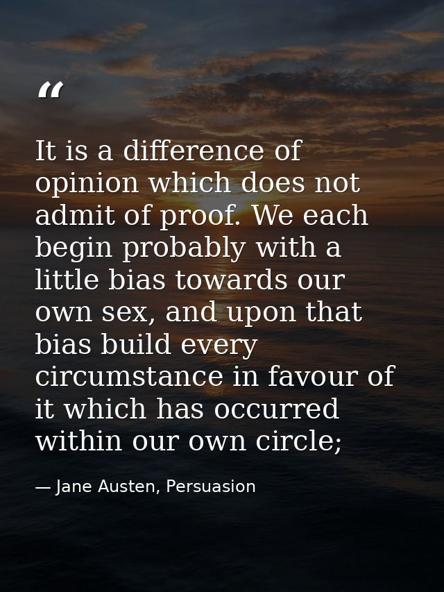 It is a difference of opinion which does not admit of proof. We each begin probably with a little bias towards our own s — Jane Austen, Persuasion