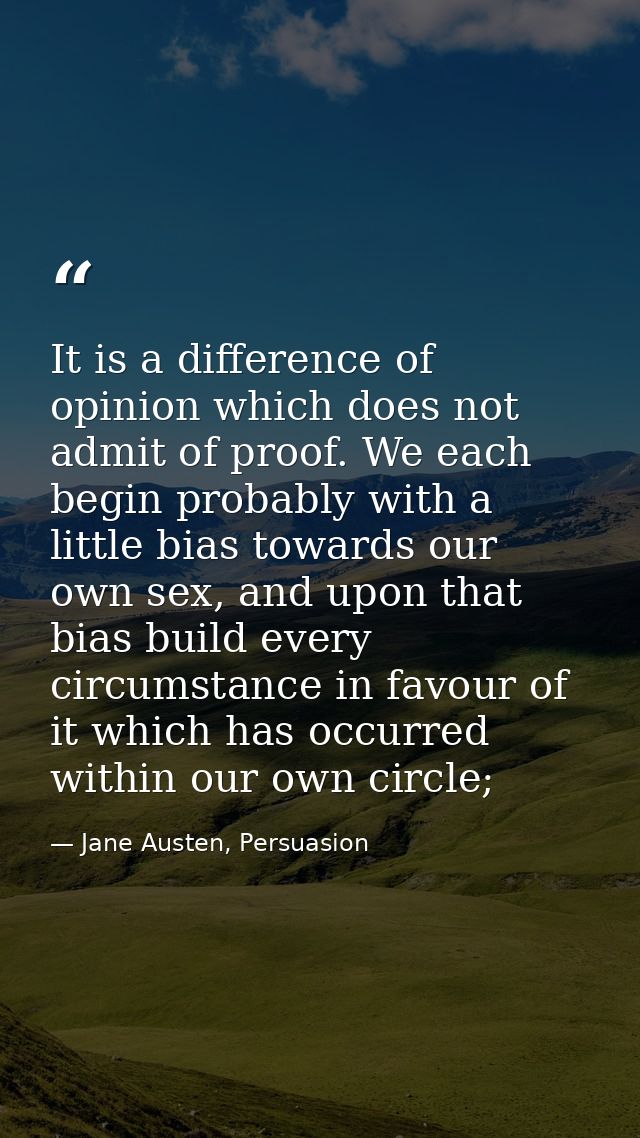 It is a difference of opinion which does not admit of proof. We each begin probably with a little bias towards our own s — Jane Austen, Persuasion
