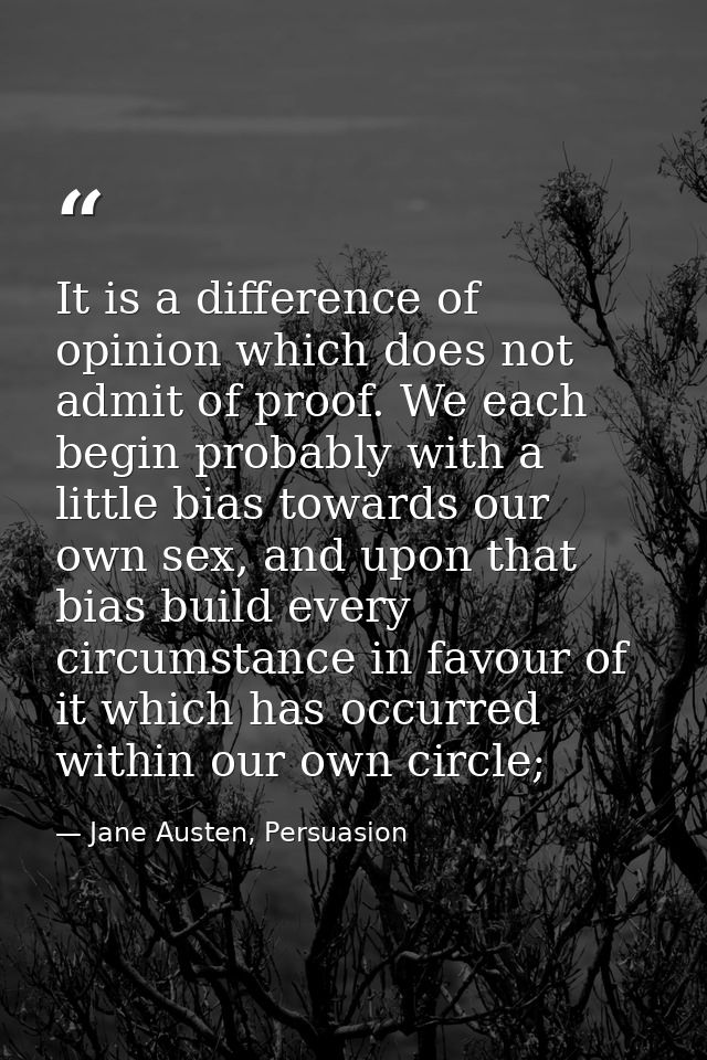 It is a difference of opinion which does not admit of proof. We each begin probably with a little bias towards our own s — Jane Austen, Persuasion