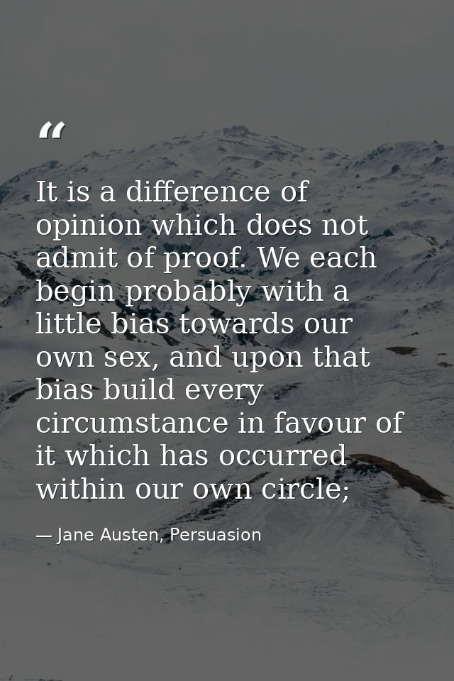 It is a difference of opinion which does not admit of proof. We each begin probably with a little bias towards our own s — Jane Austen, Persuasion