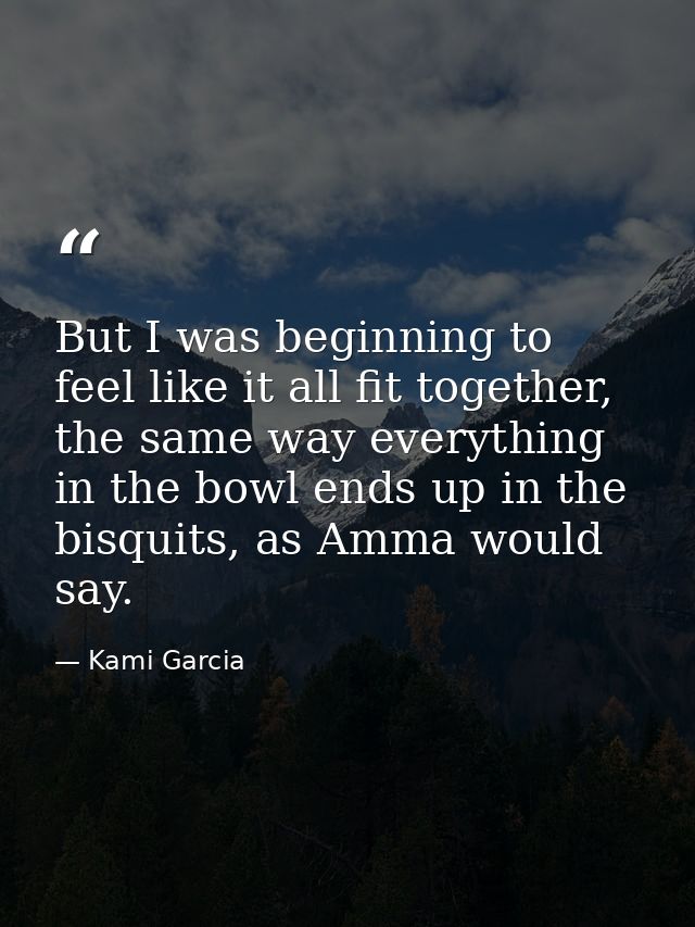 But I was beginning to feel like it all fit together, the same way everything in the bowl ends up in the bisquits, as Am — Kami Garcia