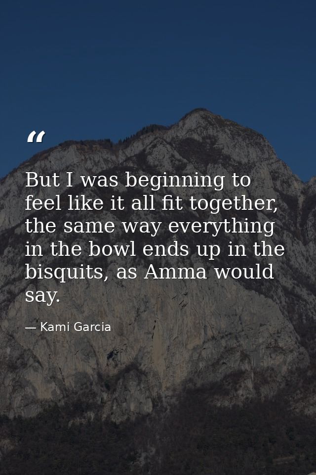 But I was beginning to feel like it all fit together, the same way everything in the bowl ends up in the bisquits, as Am — Kami Garcia
