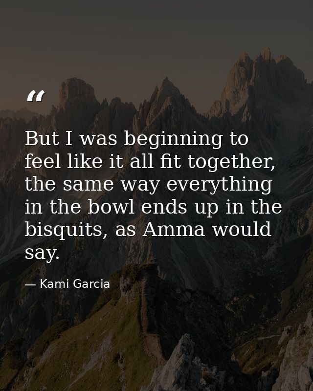 But I was beginning to feel like it all fit together, the same way everything in the bowl ends up in the bisquits, as Am — Kami Garcia