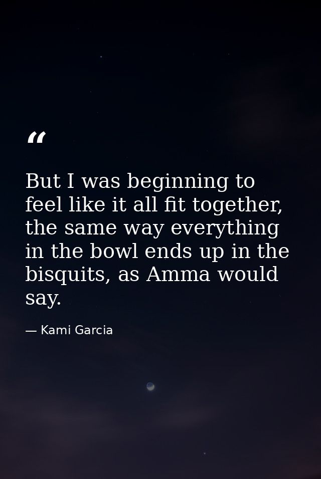 But I was beginning to feel like it all fit together, the same way everything in the bowl ends up in the bisquits, as Am — Kami Garcia