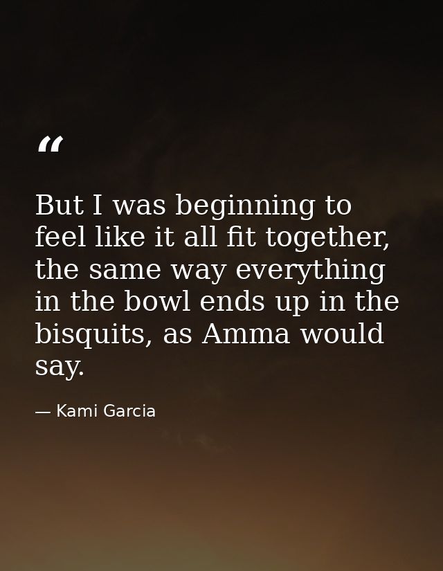 But I was beginning to feel like it all fit together, the same way everything in the bowl ends up in the bisquits, as Am — Kami Garcia