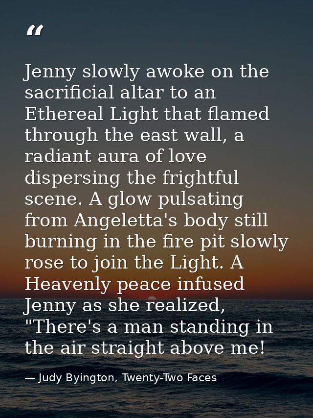 Jenny slowly awoke on the sacrificial altar to an Ethereal Light that flamed through the east wall, a radiant aura of lo — Judy Byington, Twenty-Two Faces