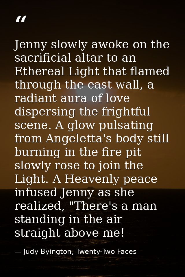 Jenny slowly awoke on the sacrificial altar to an Ethereal Light that flamed through the east wall, a radiant aura of lo — Judy Byington, Twenty-Two Faces