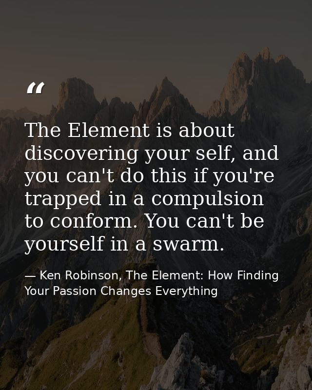 The Element is about discovering your self, and you can't do this if you're trapped in a compulsion to conform. You can' — Ken Robinson, The Element: How Finding Your Passion Changes Everything