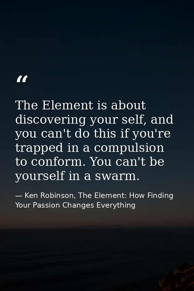 The Element is about discovering your self, and you can't do this if you're trapped in a compulsion to conform. You can' — Ken Robinson, The Element: How Finding Your Passion Changes Everything