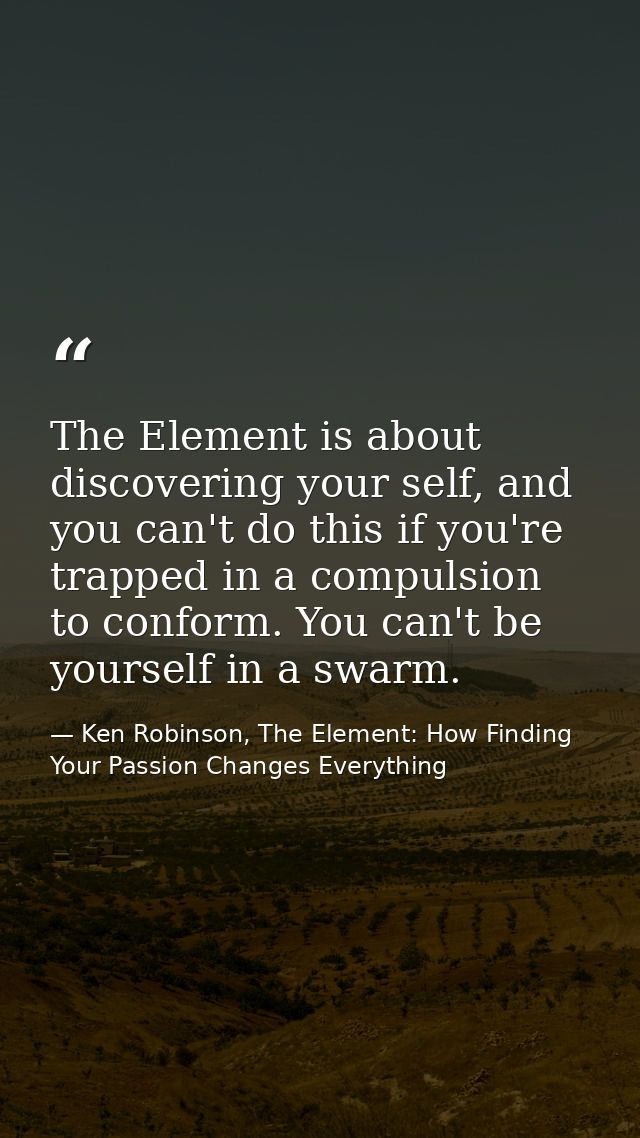 The Element is about discovering your self, and you can't do this if you're trapped in a compulsion to conform. You can' — Ken Robinson, The Element: How Finding Your Passion Changes Everything