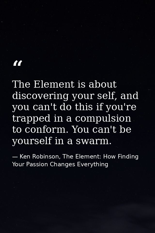 The Element is about discovering your self, and you can't do this if you're trapped in a compulsion to conform. You can' — Ken Robinson, The Element: How Finding Your Passion Changes Everything