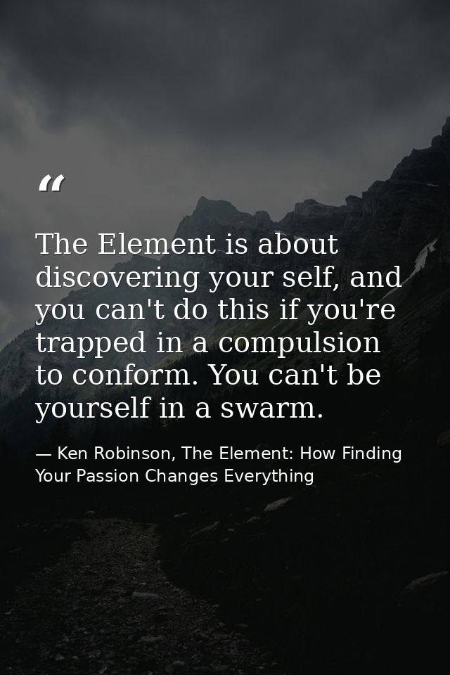 The Element is about discovering your self, and you can't do this if you're trapped in a compulsion to conform. You can' — Ken Robinson, The Element: How Finding Your Passion Changes Everything