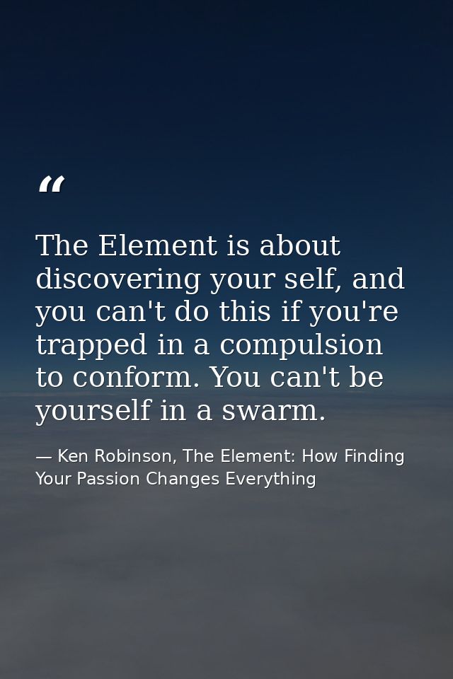 The Element is about discovering your self, and you can't do this if you're trapped in a compulsion to conform. You can' — Ken Robinson, The Element: How Finding Your Passion Changes Everything