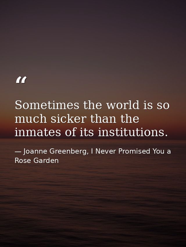 Sometimes the world is so much sicker than the inmates of its institutions. — Joanne Greenberg, I Never Promised You a Rose Garden