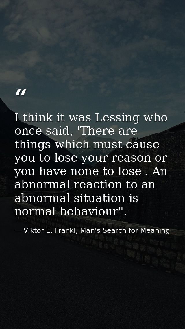I think it was Lessing who once said, 'There are things which must cause you to lose your reason or you have none to los — Viktor E. Frankl, Man's Search for Meaning